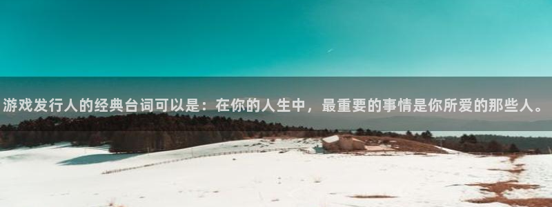 bbin视讯电子商务：游戏发行人的经典台词可以是：在你的人生中，最重要的事情是你所爱的那些人。