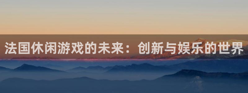 bbin视讯官网的奇趣腾讯是真的吗：法国休闲游戏的未来：创新与娱乐的世界