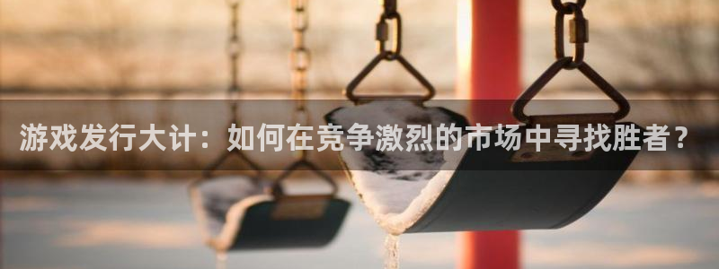bbin视讯官网登录注册账号是什么意思：游戏发行大计：如何在竞争激烈的市场中寻找胜者？