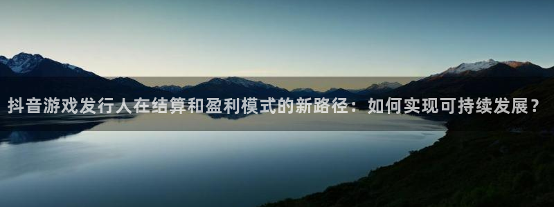 bbin视讯官网分分彩：抖音游戏发行人在结算和盈利模式的新路径：如何实现可持续发展？