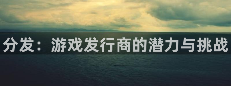 bbin视讯官网的奇趣腾讯是真的吗吗：分发：游戏发行商的潜力与挑战