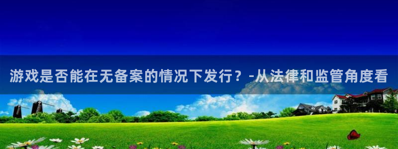 bbin视讯官网开户待遇：游戏是否能在无备案的情况下发行？-从法律和监管角度看