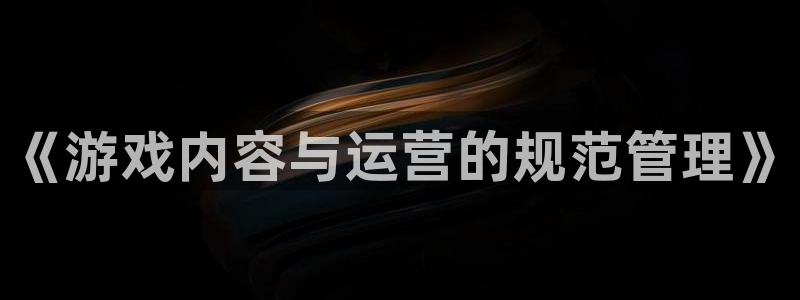 bbin视讯官网代理开号平台：《游戏内容与运营的规范管理》
